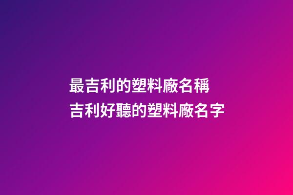最吉利的塑料廠名稱 吉利好聽的塑料廠名字-第1張-公司起名-玄機派